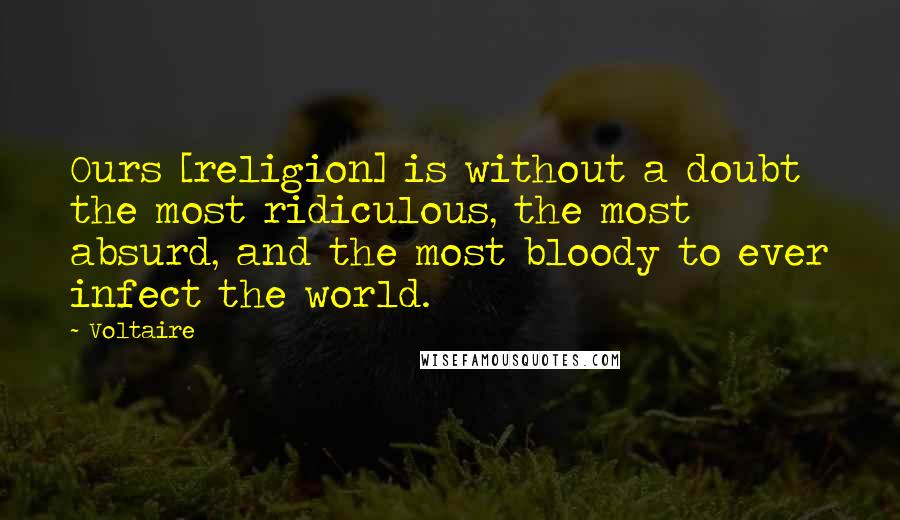 Voltaire Quotes: Ours [religion] is without a doubt the most ridiculous, the most absurd, and the most bloody to ever infect the world.