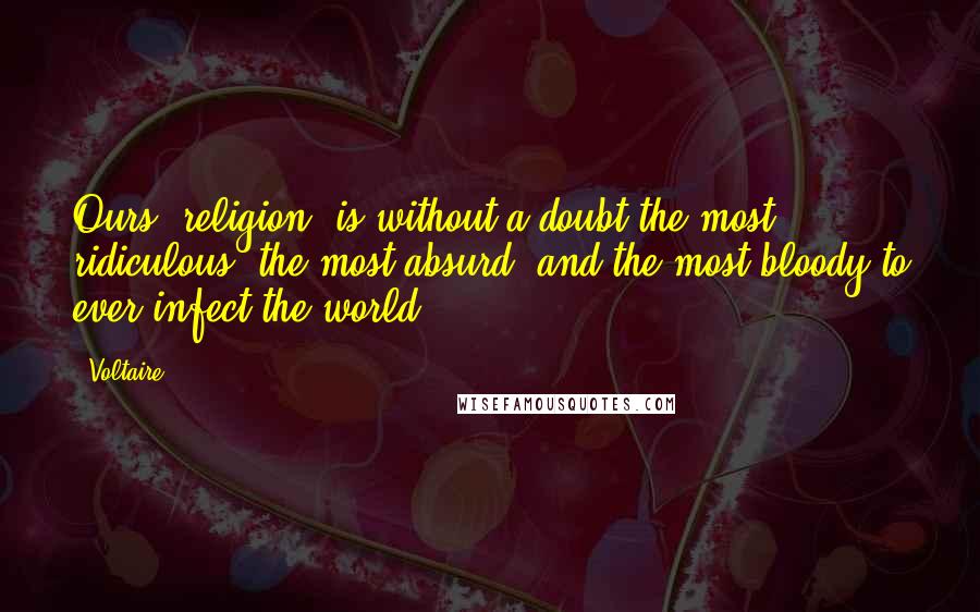 Voltaire Quotes: Ours [religion] is without a doubt the most ridiculous, the most absurd, and the most bloody to ever infect the world.