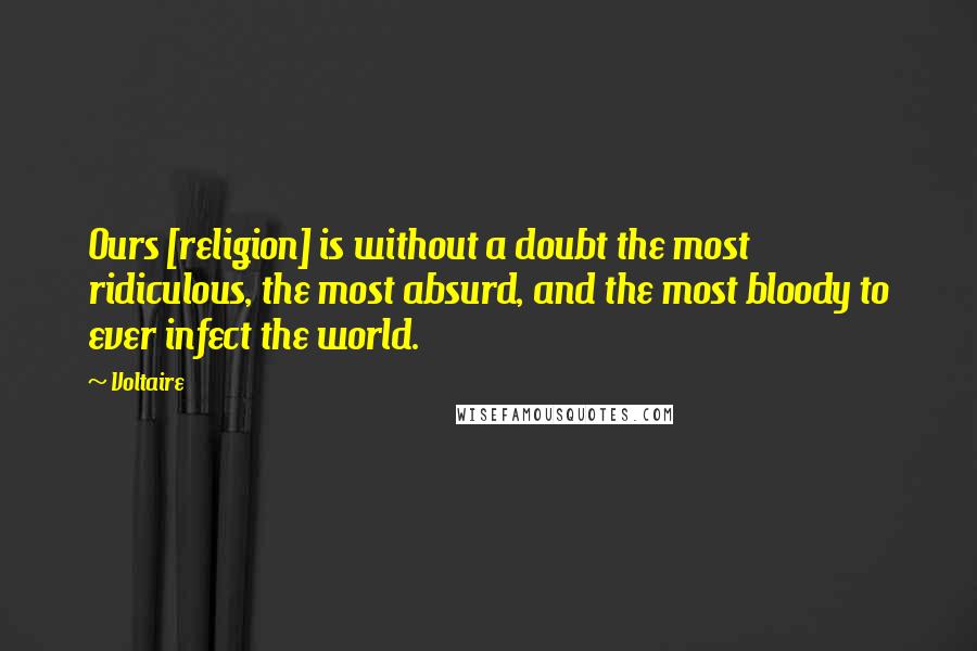 Voltaire Quotes: Ours [religion] is without a doubt the most ridiculous, the most absurd, and the most bloody to ever infect the world.