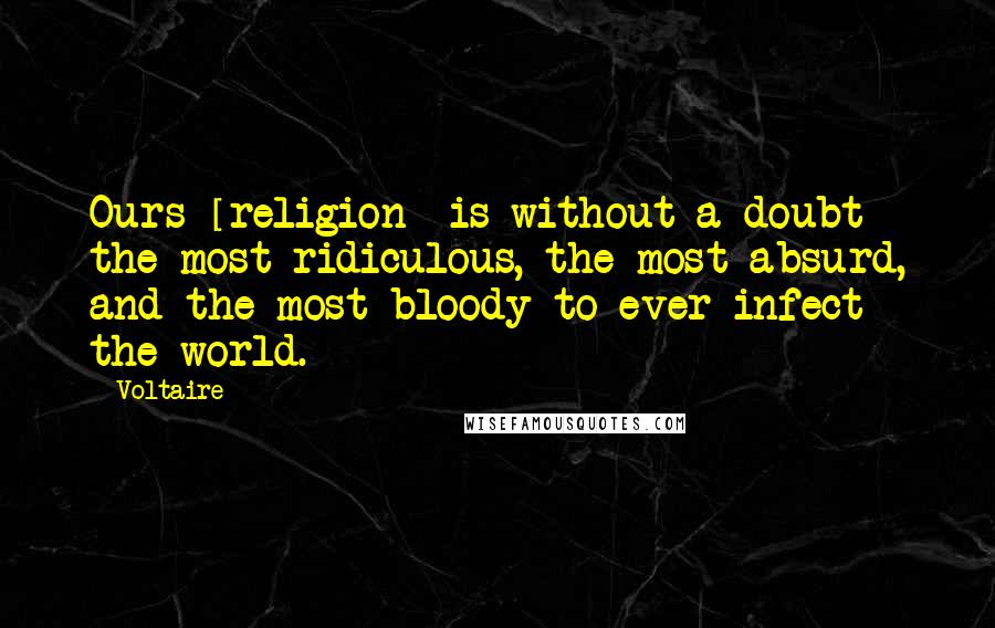 Voltaire Quotes: Ours [religion] is without a doubt the most ridiculous, the most absurd, and the most bloody to ever infect the world.