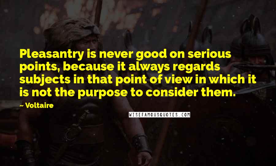 Voltaire Quotes: Pleasantry is never good on serious points, because it always regards subjects in that point of view in which it is not the purpose to consider them.