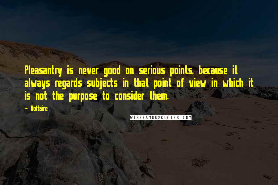 Voltaire Quotes: Pleasantry is never good on serious points, because it always regards subjects in that point of view in which it is not the purpose to consider them.