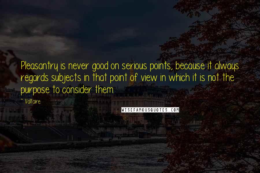 Voltaire Quotes: Pleasantry is never good on serious points, because it always regards subjects in that point of view in which it is not the purpose to consider them.
