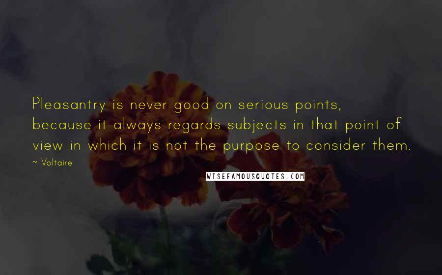 Voltaire Quotes: Pleasantry is never good on serious points, because it always regards subjects in that point of view in which it is not the purpose to consider them.