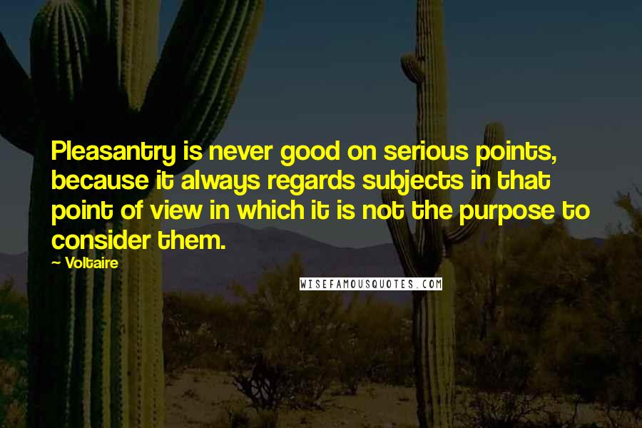 Voltaire Quotes: Pleasantry is never good on serious points, because it always regards subjects in that point of view in which it is not the purpose to consider them.