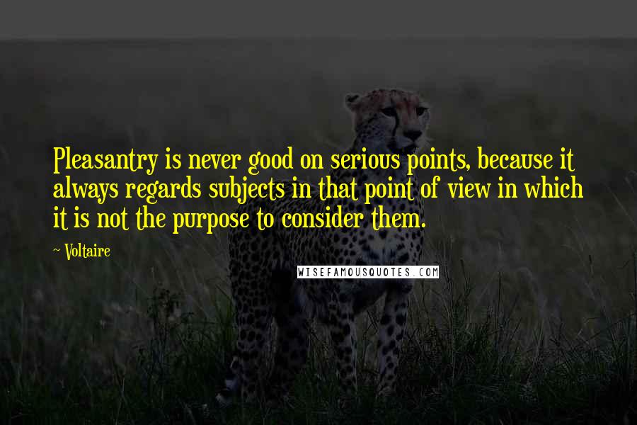 Voltaire Quotes: Pleasantry is never good on serious points, because it always regards subjects in that point of view in which it is not the purpose to consider them.