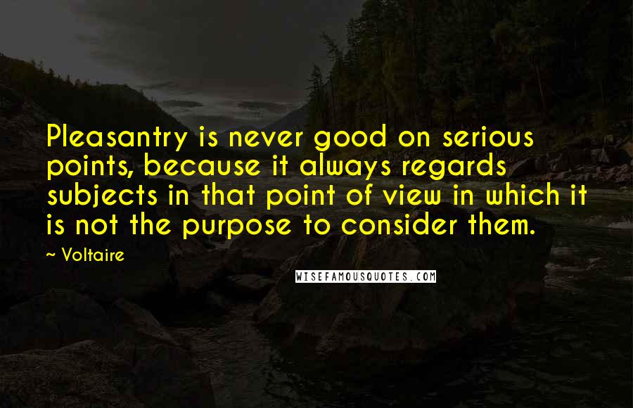 Voltaire Quotes: Pleasantry is never good on serious points, because it always regards subjects in that point of view in which it is not the purpose to consider them.