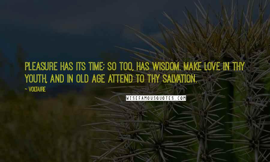 Voltaire Quotes: Pleasure has its time; so too, has wisdom. Make love in thy youth, and in old age attend to thy salvation.