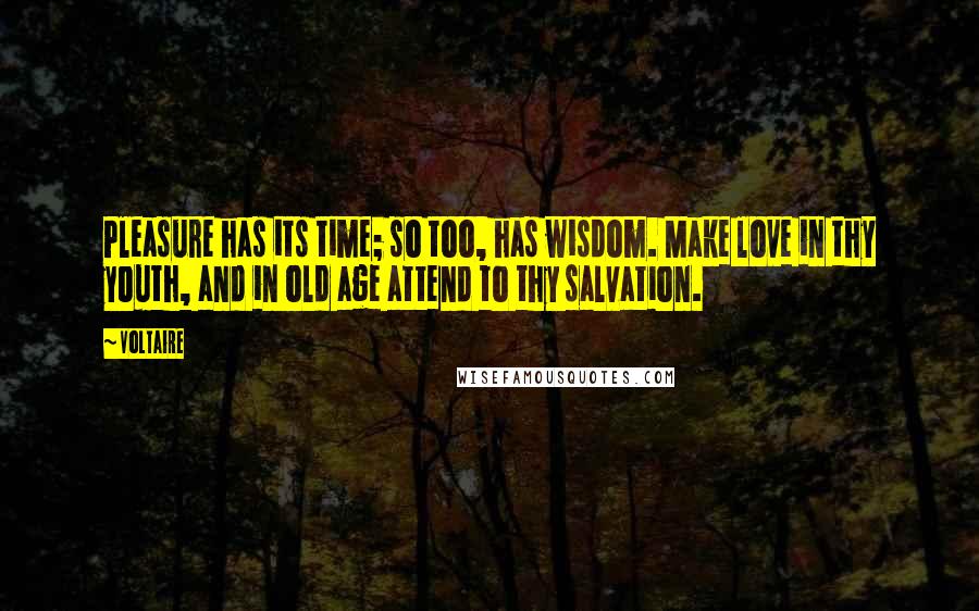 Voltaire Quotes: Pleasure has its time; so too, has wisdom. Make love in thy youth, and in old age attend to thy salvation.