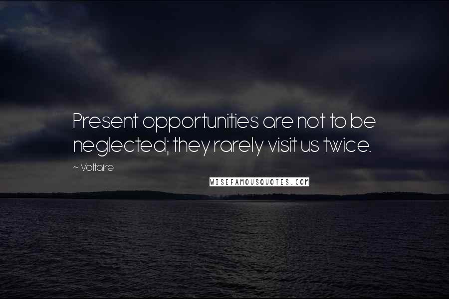 Voltaire Quotes: Present opportunities are not to be neglected; they rarely visit us twice.