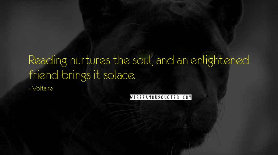 Voltaire Quotes: Reading nurtures the soul, and an enlightened friend brings it solace.