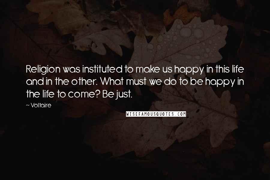 Voltaire Quotes: Religion was instituted to make us happy in this life and in the other. What must we do to be happy in the life to come? Be just.