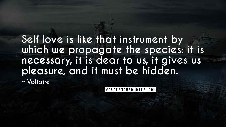 Voltaire Quotes: Self love is like that instrument by which we propagate the species: it is necessary, it is dear to us, it gives us pleasure, and it must be hidden.