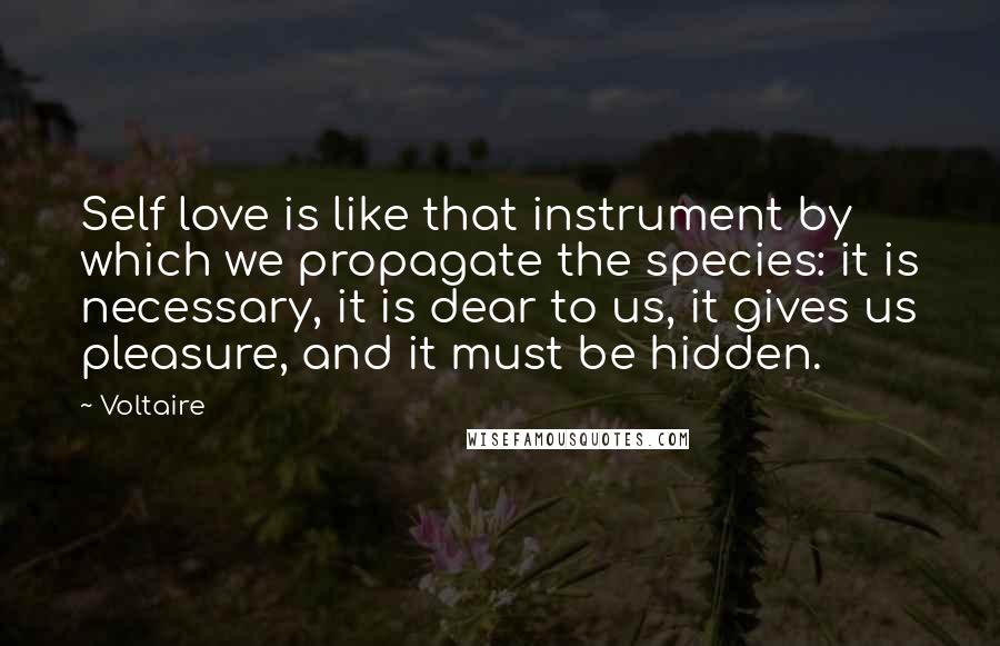 Voltaire Quotes: Self love is like that instrument by which we propagate the species: it is necessary, it is dear to us, it gives us pleasure, and it must be hidden.