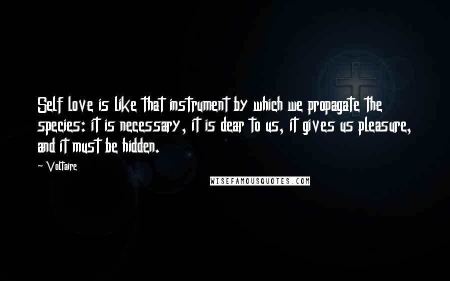 Voltaire Quotes: Self love is like that instrument by which we propagate the species: it is necessary, it is dear to us, it gives us pleasure, and it must be hidden.