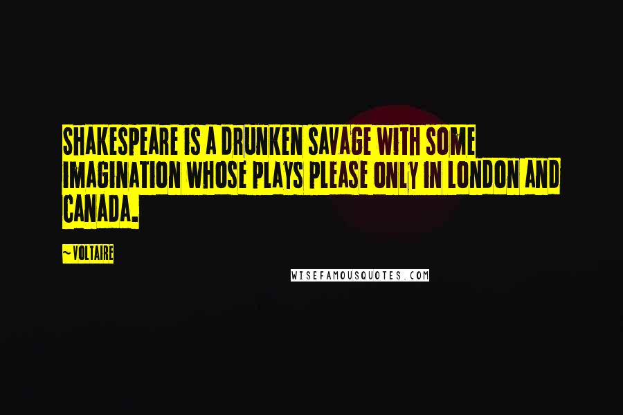 Voltaire Quotes: Shakespeare is a drunken savage with some imagination whose plays please only in London and Canada.