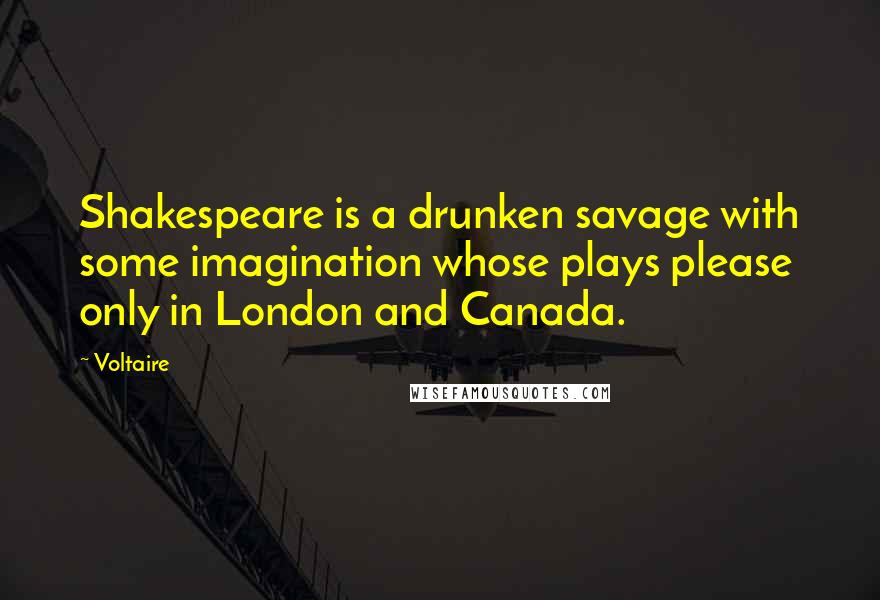Voltaire Quotes: Shakespeare is a drunken savage with some imagination whose plays please only in London and Canada.