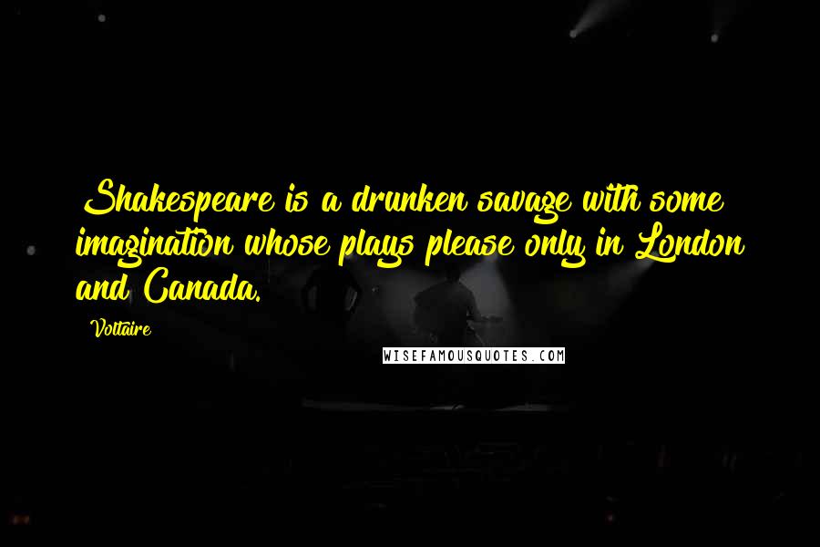 Voltaire Quotes: Shakespeare is a drunken savage with some imagination whose plays please only in London and Canada.