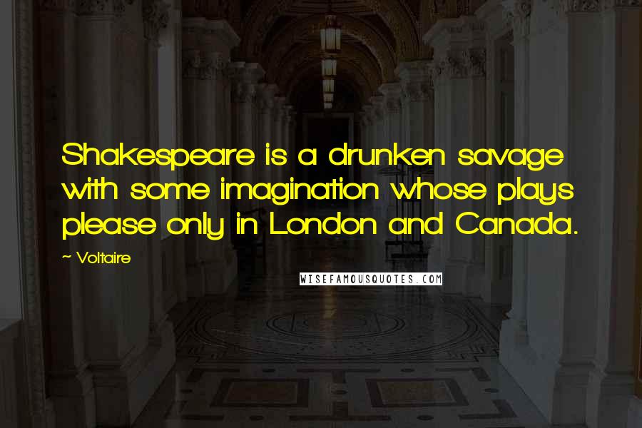 Voltaire Quotes: Shakespeare is a drunken savage with some imagination whose plays please only in London and Canada.