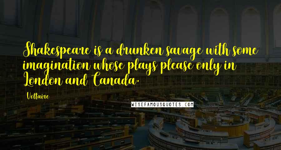 Voltaire Quotes: Shakespeare is a drunken savage with some imagination whose plays please only in London and Canada.