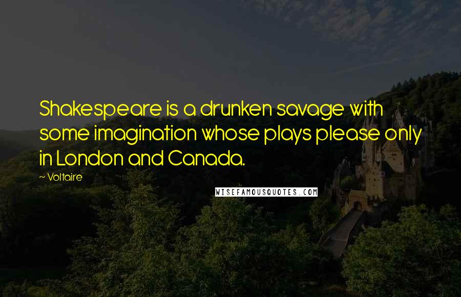 Voltaire Quotes: Shakespeare is a drunken savage with some imagination whose plays please only in London and Canada.