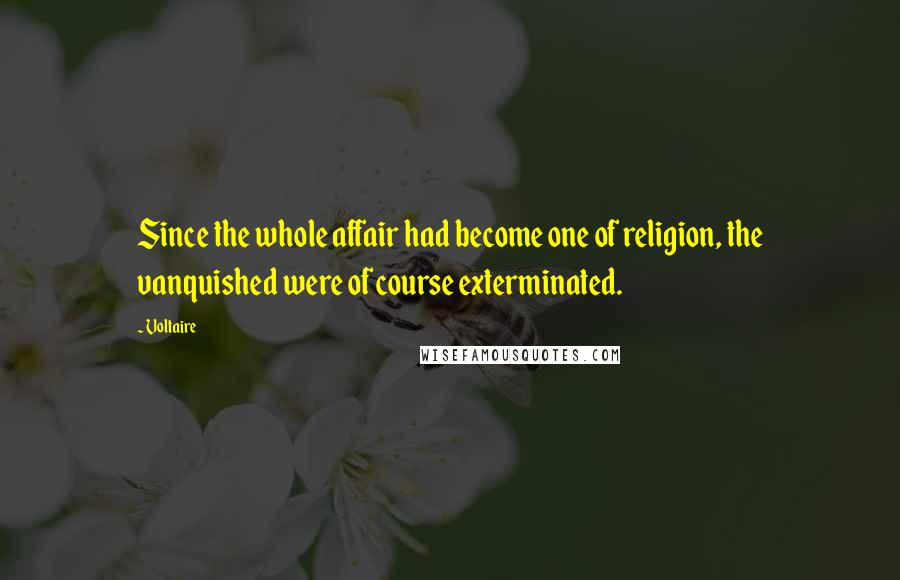Voltaire Quotes: Since the whole affair had become one of religion, the vanquished were of course exterminated.