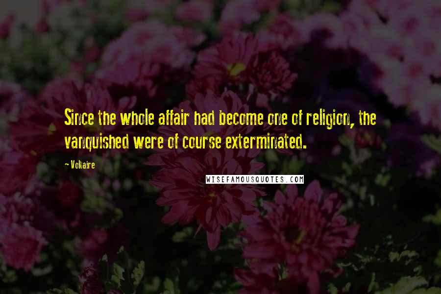 Voltaire Quotes: Since the whole affair had become one of religion, the vanquished were of course exterminated.