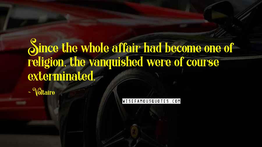 Voltaire Quotes: Since the whole affair had become one of religion, the vanquished were of course exterminated.