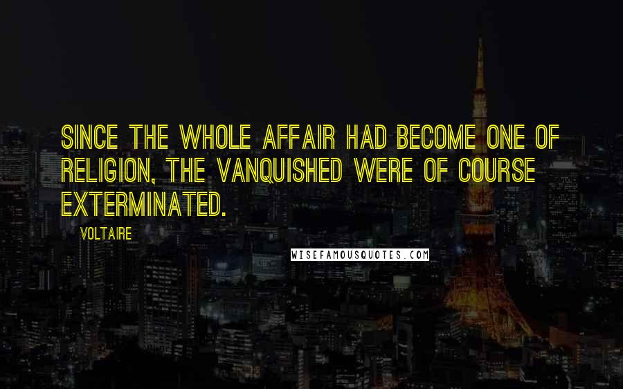 Voltaire Quotes: Since the whole affair had become one of religion, the vanquished were of course exterminated.