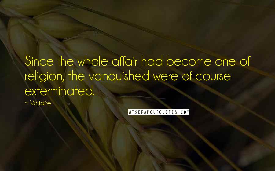 Voltaire Quotes: Since the whole affair had become one of religion, the vanquished were of course exterminated.