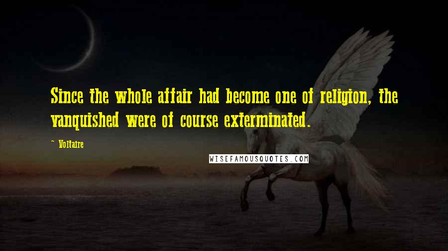 Voltaire Quotes: Since the whole affair had become one of religion, the vanquished were of course exterminated.