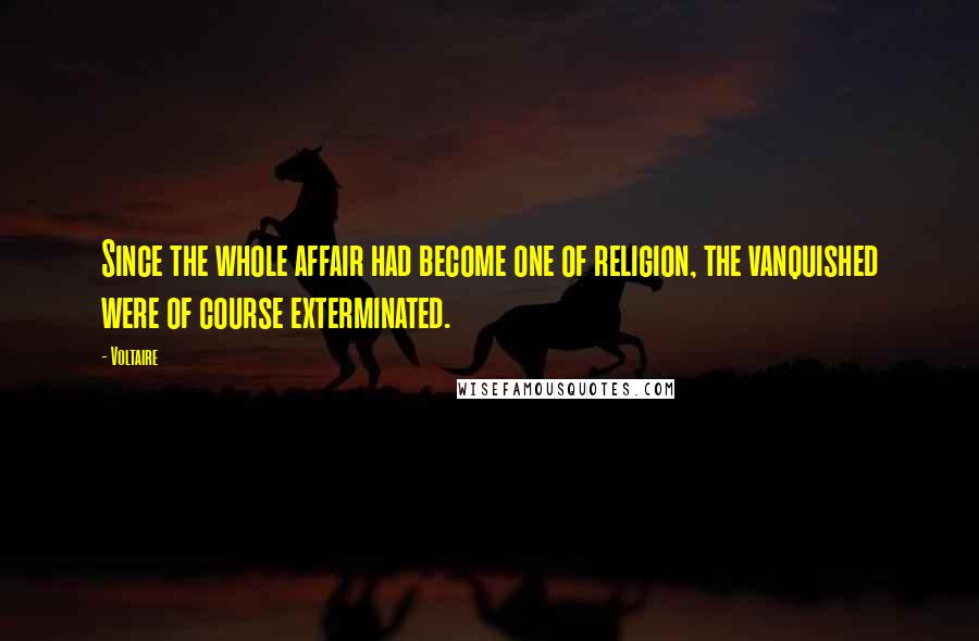 Voltaire Quotes: Since the whole affair had become one of religion, the vanquished were of course exterminated.