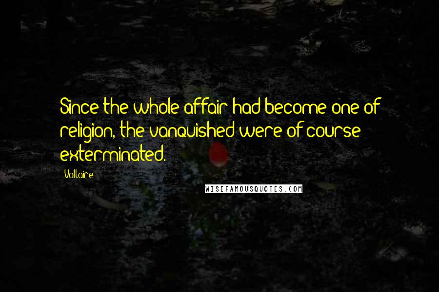 Voltaire Quotes: Since the whole affair had become one of religion, the vanquished were of course exterminated.