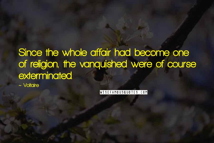Voltaire Quotes: Since the whole affair had become one of religion, the vanquished were of course exterminated.