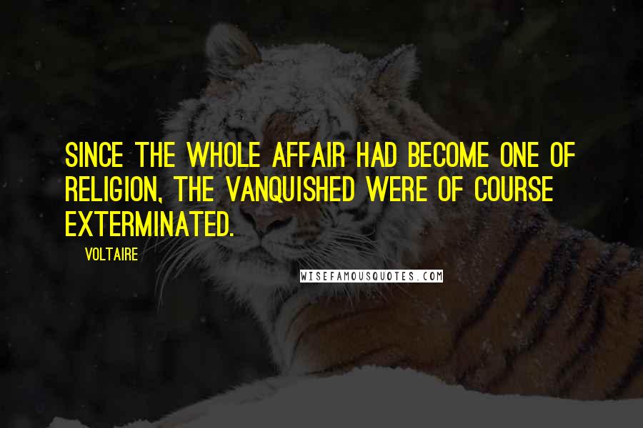 Voltaire Quotes: Since the whole affair had become one of religion, the vanquished were of course exterminated.