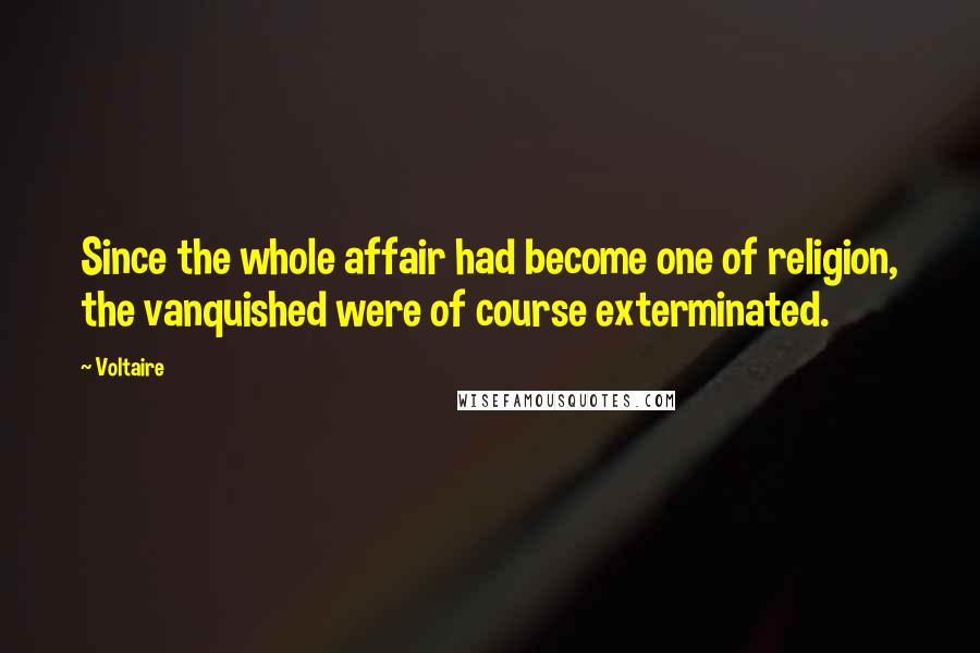 Voltaire Quotes: Since the whole affair had become one of religion, the vanquished were of course exterminated.