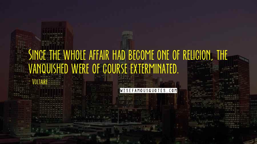 Voltaire Quotes: Since the whole affair had become one of religion, the vanquished were of course exterminated.