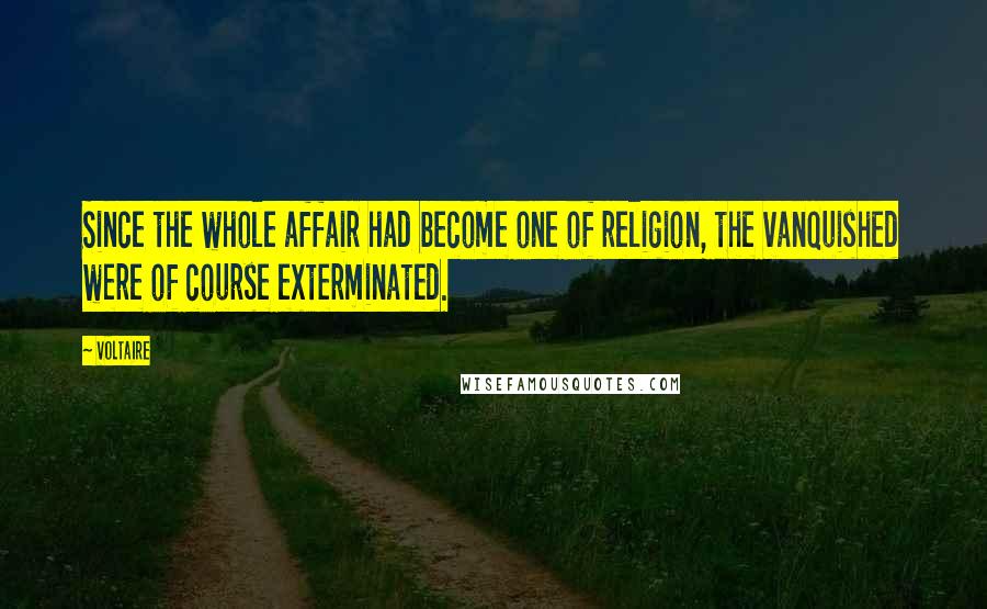 Voltaire Quotes: Since the whole affair had become one of religion, the vanquished were of course exterminated.