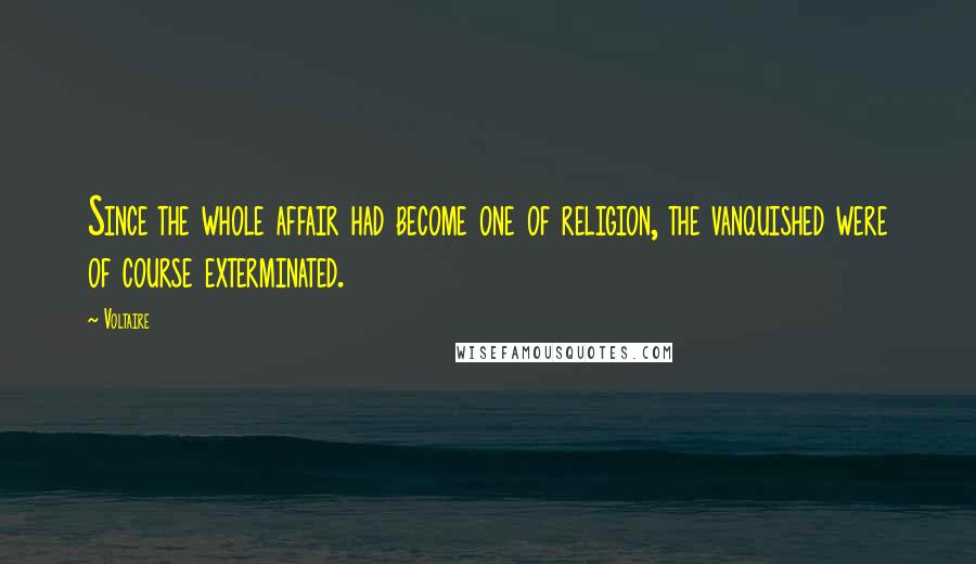 Voltaire Quotes: Since the whole affair had become one of religion, the vanquished were of course exterminated.