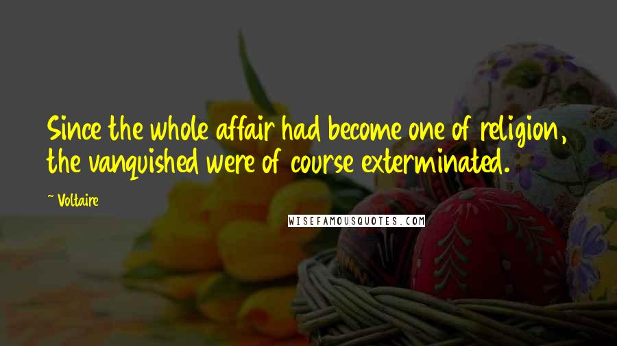 Voltaire Quotes: Since the whole affair had become one of religion, the vanquished were of course exterminated.