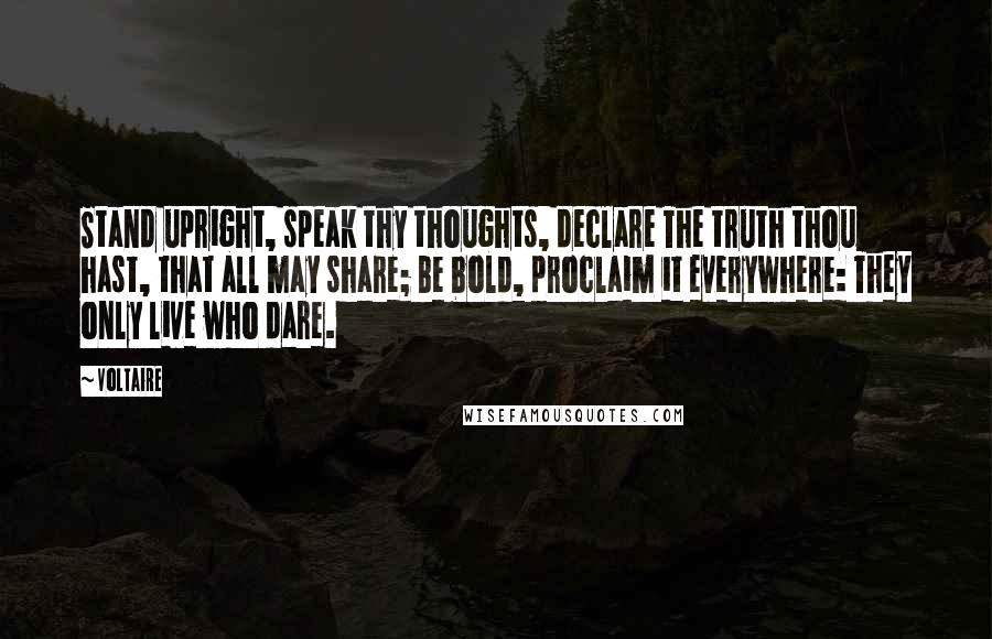 Voltaire Quotes: Stand upright, speak thy thoughts, declare The truth thou hast, that all may share; Be bold, proclaim it everywhere: They only live who dare.