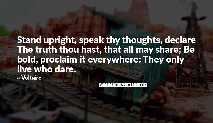 Voltaire Quotes: Stand upright, speak thy thoughts, declare The truth thou hast, that all may share; Be bold, proclaim it everywhere: They only live who dare.