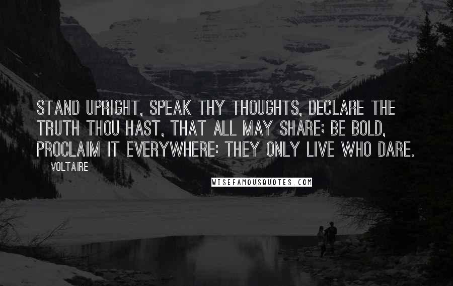 Voltaire Quotes: Stand upright, speak thy thoughts, declare The truth thou hast, that all may share; Be bold, proclaim it everywhere: They only live who dare.