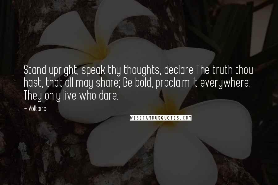 Voltaire Quotes: Stand upright, speak thy thoughts, declare The truth thou hast, that all may share; Be bold, proclaim it everywhere: They only live who dare.