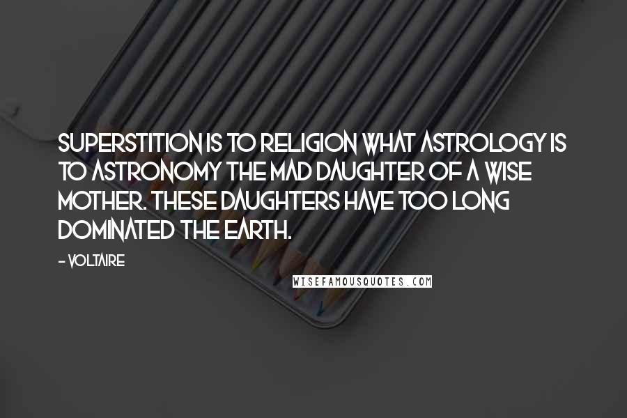 Voltaire Quotes: Superstition is to religion what astrology is to astronomy the mad daughter of a wise mother. These daughters have too long dominated the earth.