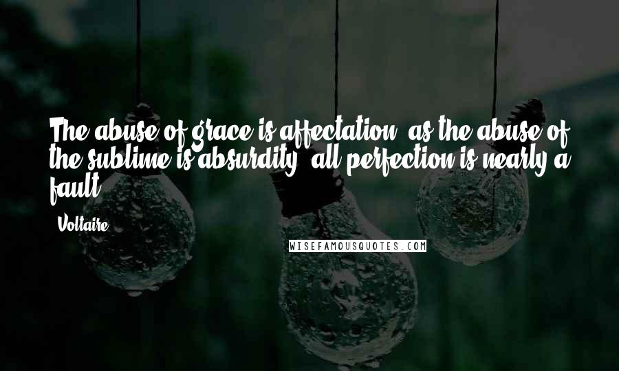 Voltaire Quotes: The abuse of grace is affectation, as the abuse of the sublime is absurdity; all perfection is nearly a fault.