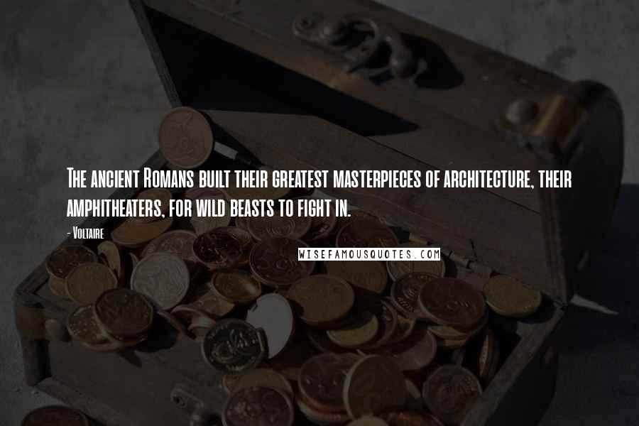 Voltaire Quotes: The ancient Romans built their greatest masterpieces of architecture, their amphitheaters, for wild beasts to fight in.