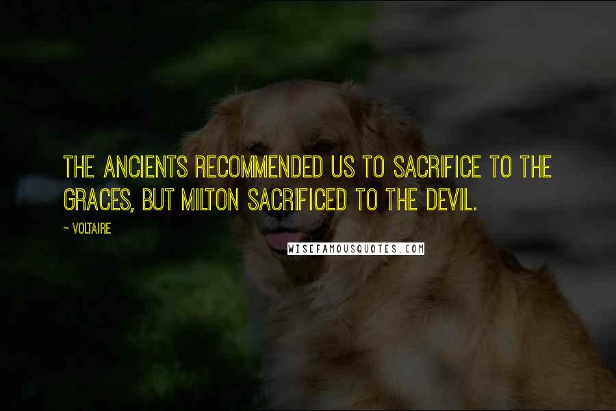 Voltaire Quotes: The ancients recommended us to sacrifice to the Graces, but Milton sacrificed to the Devil.