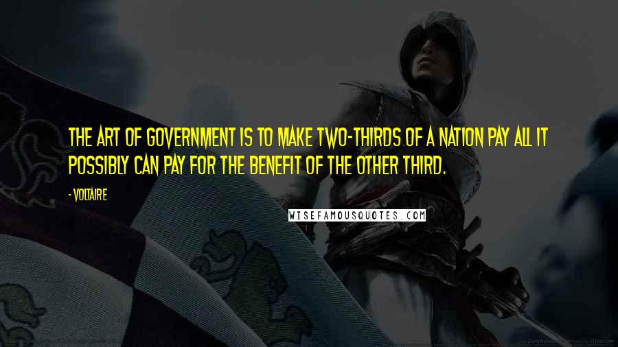 Voltaire Quotes: The art of government is to make two-thirds of a nation pay all it possibly can pay for the benefit of the other third.