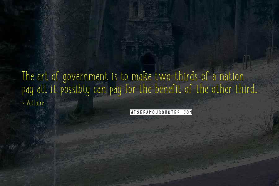 Voltaire Quotes: The art of government is to make two-thirds of a nation pay all it possibly can pay for the benefit of the other third.
